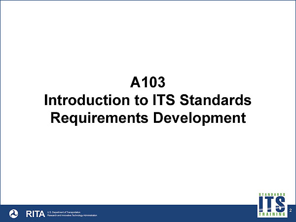 "A103 Introduction to ITS Standards Requirements Development" Footer graphic with long blue rectangle, white DOT logo, RITA, US Department of Transportation, Research and Innovative Technologies Administration with Standards ITS Training logo on left side.
