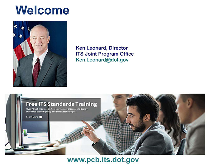 This slide contains a graphic with the word "Welcome" in large letters, photo of Kenneth Leonard, Director ITS Joint Program Office - Ken.Leonard@dot.gov - and on the bottom is a screeshot of the ITS JPO website - www.its.dot.gov/pcb