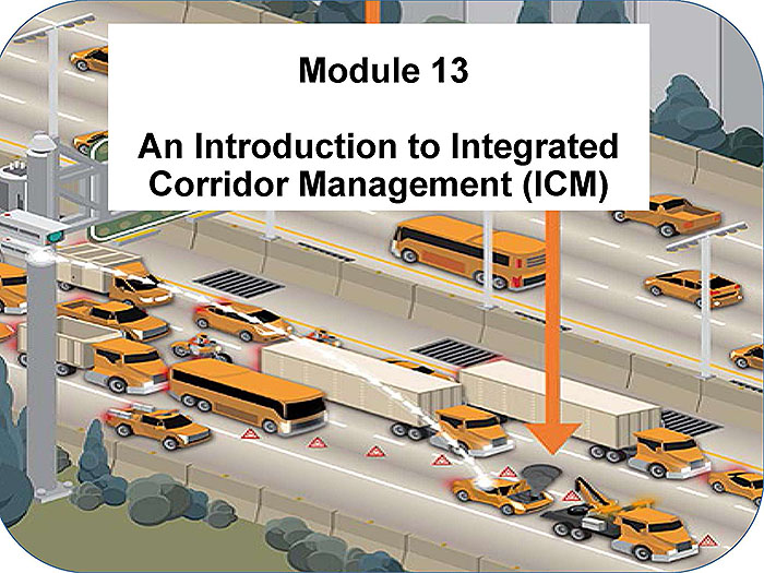 Module 13: An Introduction to Integrated Corridor Management (ICM). Please see the Extended Text Description below.