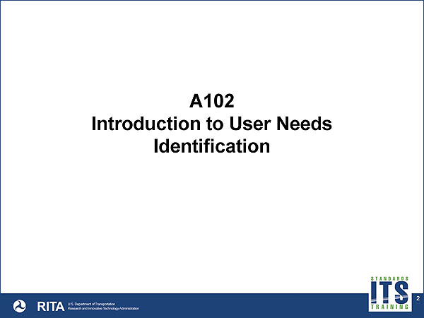 Title graphic "A102 Introduction to User Needs Identification." Footer graphic with long blue rectangle, white DOT logo, RITA, US Department of Transportation, Research and Innovative Technologies Administration with Standards ITS Training logo on left side.